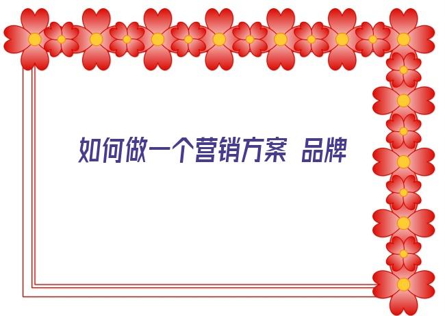 如何做一个营销方案 品牌策略全案包括哪些内容,营销策划方案怎么做